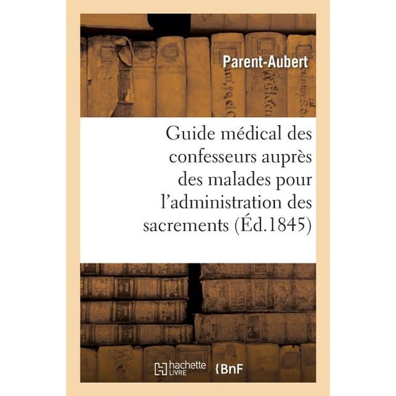 Guide Médical Des Confesseurs Auprès Des Malades Pour l'Administration Des Sacrements: Recueil Des Pronostics Dangereux Et Mortels de Toutes Les Maladies (Paperback)