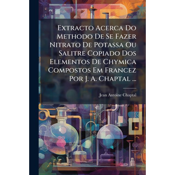 Extracto Acerca Do Methodo De Se Fazer Nitrato De Potassa Ou Salitre Copiado Dos Elementos De Chymica Compostos Em Francez Por J. A. Chaptal ... (Paperback)