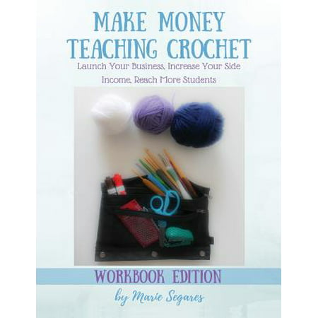 Make Money Teaching Crochet : Launch Your Business, Increase Your Side Income, Reach More Students (Workbook (Best Way To Increase Income)