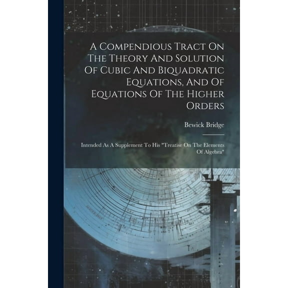 A Compendious Tract On The Theory And Solution Of Cubic And Biquadratic Equations, And Of Equations Of The Higher Orders (Paperback)