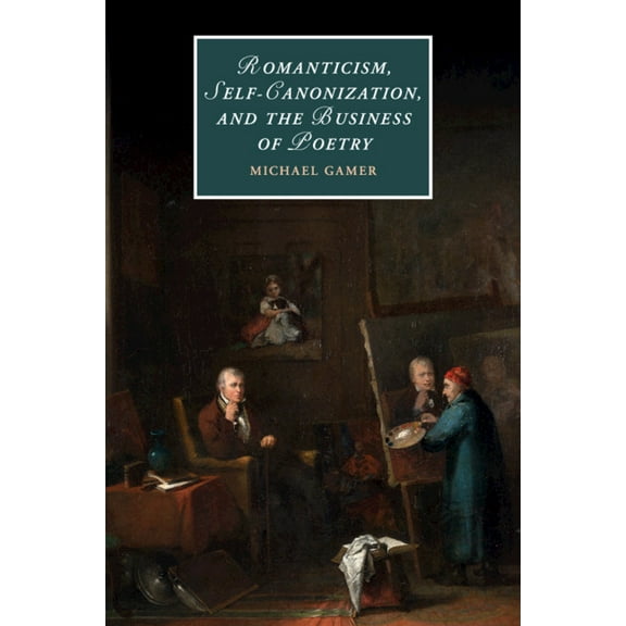 Cambridge Studies in Romanticism Romanticism, Self-Canonization, and the Business of Poetry, Book 114, (Paperback)