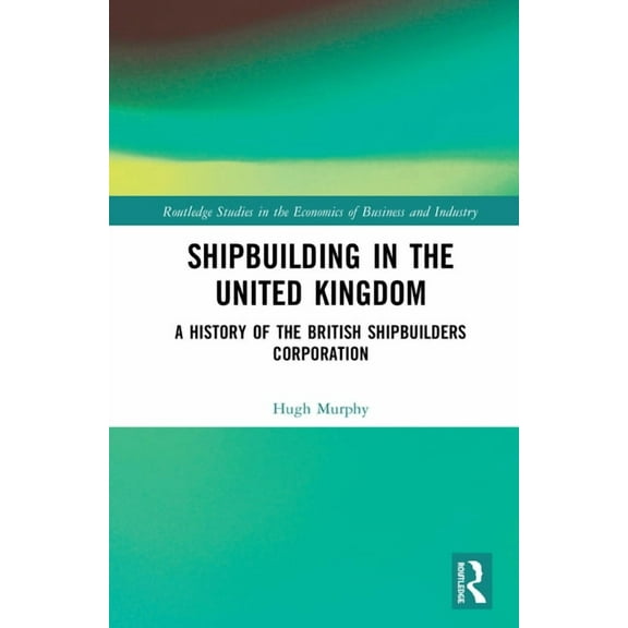 Routledge Studies in the Economics of Bu Shipbuilding in the United Kingdom: A History of the British Shipbuilders Corporation, (Hardcover)