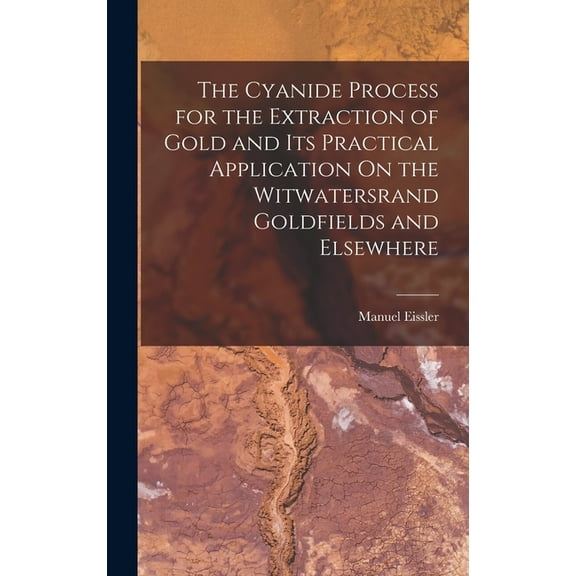 The Cyanide Process for the Extraction of Gold and Its Practical Application On the Witwatersrand Goldfields and Elsewhere (Hardcover)