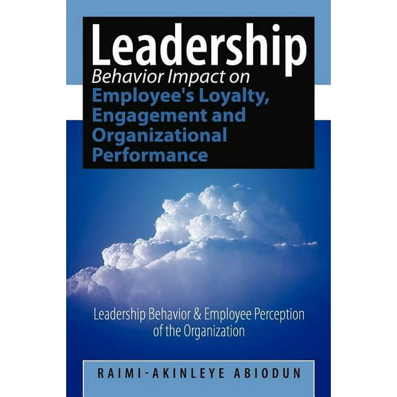 Leadership Behavior Impact on Employee's Loyalty, Engagement and Organizational Performance: Leadership Behavior and Emp, (Paperback)
