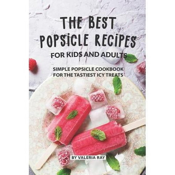 The Best Popsicle Recipes for Kids and Adults: Simple Popsicle Cookbook for The Tastiest Icy Treats (Paperback) by Valeria Ray
