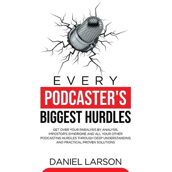 Every Podcaster's Biggest Hurdles: Get Over your Paralysis by Analysis, Impostor's Syndrome and All your Other Podcastin, (Paperback)