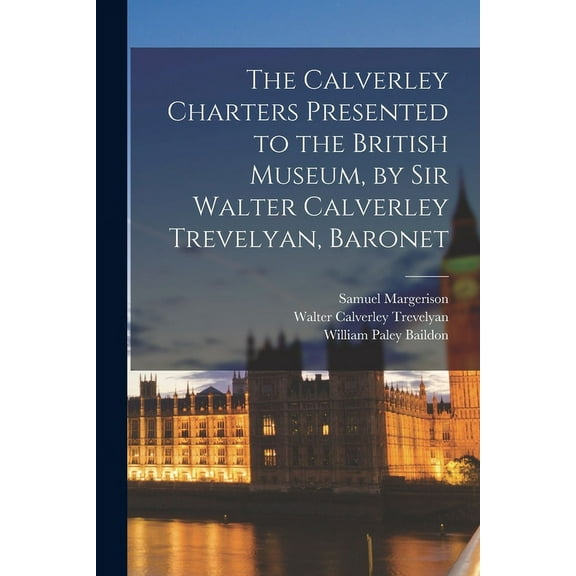 The Calverley Charters Presented to the British Museum, by Sir Walter Calverley Trevelyan, Baronet (Paperback)