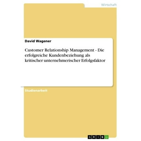Customer Relationship Management - Die erfolgreiche Kundenbeziehung als kritischer unternehmerischer Erfolgsfaktor -