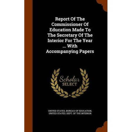 Report of the Commissioner of Education Made to the Secretary of the Interior for the Year ... with Accompanying Papers