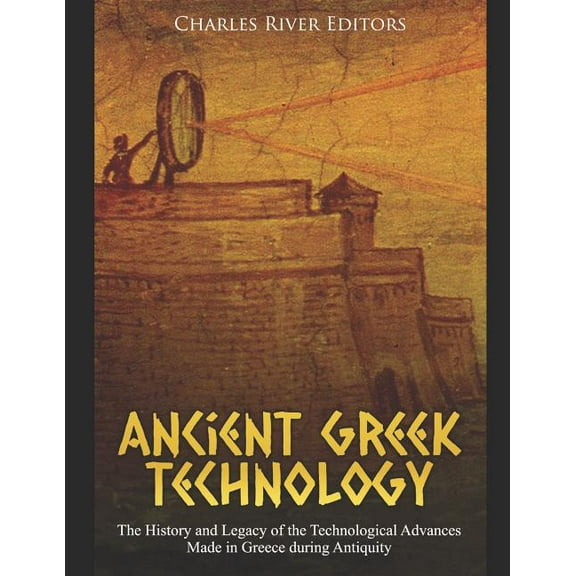 Ancient Greek Technology: The History and Legacy of the Technological Advances Made in Greece During Antiquity