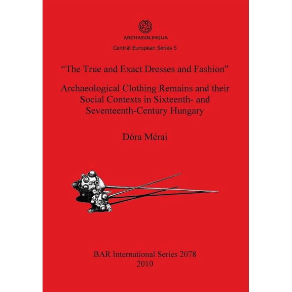 BAR International: "The True and Exact Dresses and Fashion" Archaeological Clothing Remains and their Social Contexts in Sixteenth- and Seventeenth-Century Hungary (Paperback)