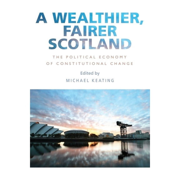 A Wealthier, Fairer Scotland: The Political Economy of Constitutional Change, (Hardcover)