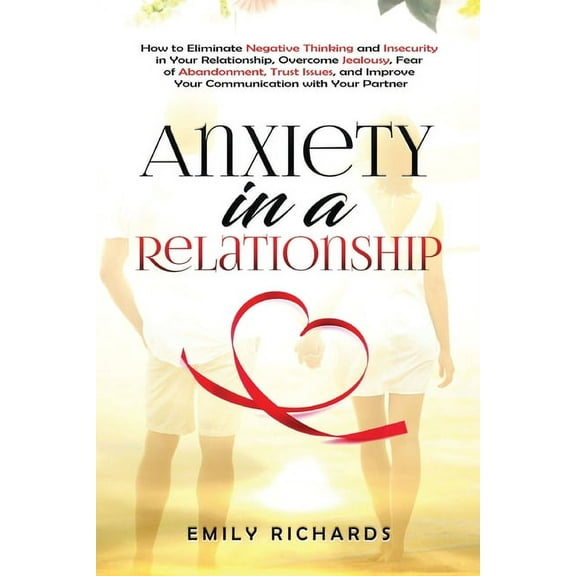 Anxiety in a Relationship: How to Eliminate Negative Thinking and Insecurity in Your Relationship, Overcome Jealousy, Fe, (Paperback)