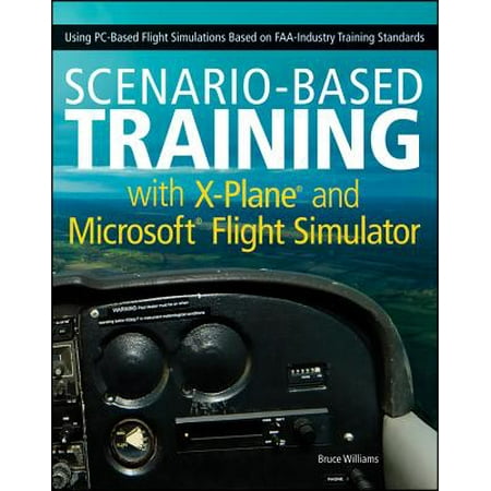 Scenario-Based Training with X-Plane and Microsoft Flight Simulator : Using Pc-Based Flight Simulations Based on Faa-Industry Training (Best Pc For Flight Simulator X)