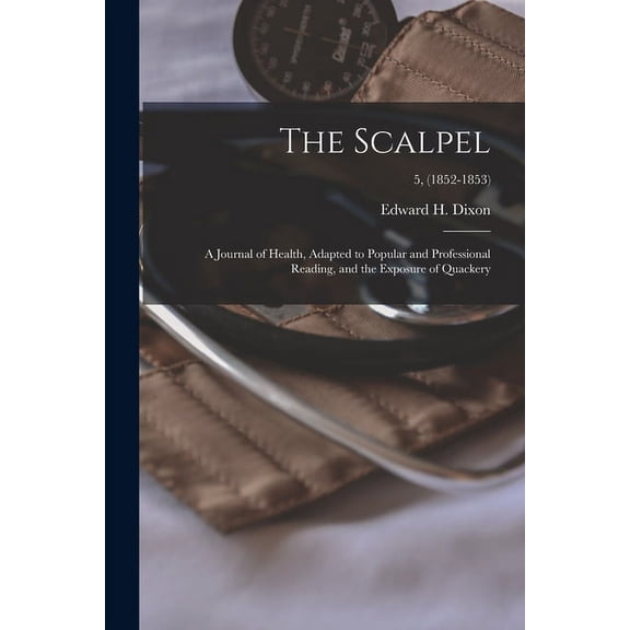 The Scalpel: a Journal of Health, Adapted to Popular and Professional Reading, and the Exposure of Quackery; 5, (1852-1853) (Paperback)