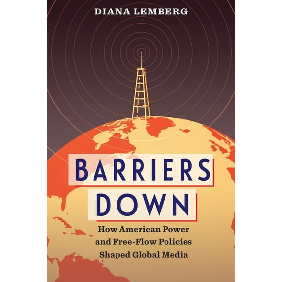 Barriers Down: How American Power and Free-Flow Policies Shaped Global Media, (Paperback)