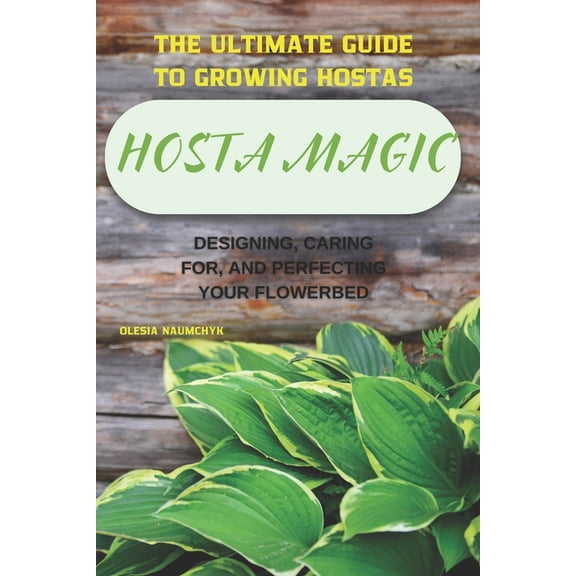 Hosta Magic: The Ultimate Guide to Growing Hostas - Designing, Caring for, and Perfecting Your Flowerbed, (Paperback)