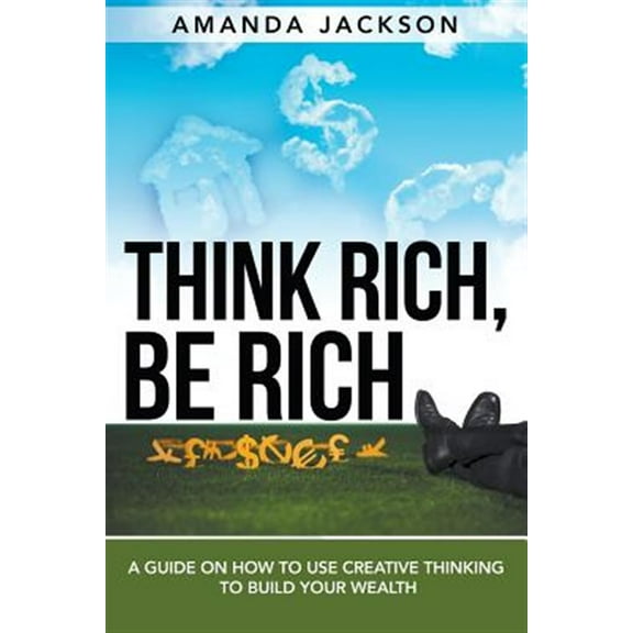 Think Rich, Be Rich: A Guide on How to Use Creative Thinking to Build Your Wealth (Paperback)