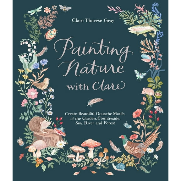 Painting Nature with Clare: Create Beautiful Gouache Motifs of the Garden, Countryside, Sea, River and Forest, (Paperback)
