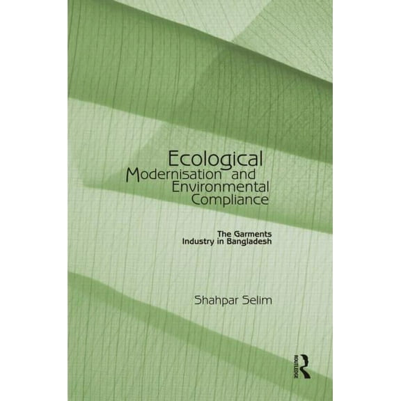 Ecological Modernisation and Environmental Compliance: The Garments Industry in Bangladesh, (Hardcover)