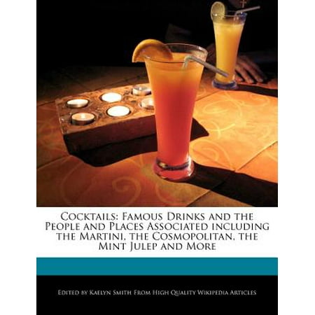 Cocktails : Famous Drinks and the People and Places Associated Including the Martini, the Cosmopolitan, the Mint Julep and (The Best Mint Julep Recipe)