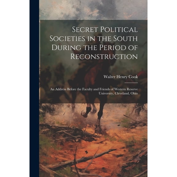 Secret Political Societies in the South During the Period of Reconstruction; an Address Before the Faculty and Friends of Western Reserve University, Cleveland, Ohio (Paperback)