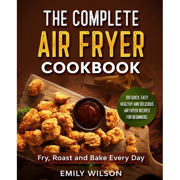 The Complete Air Fryer Cookbook: 100 Quick, Easy, Healthy And Delicious Air Fryer Recipes for Beginners. Fry, Roast and , (Paperback)