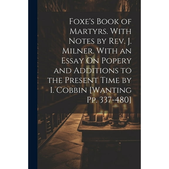 Foxe's Book of Martyrs. With Notes by Rev. J. Milner. With an Essay On Popery and Additions to the Present Time by I. Co, (Paperback)