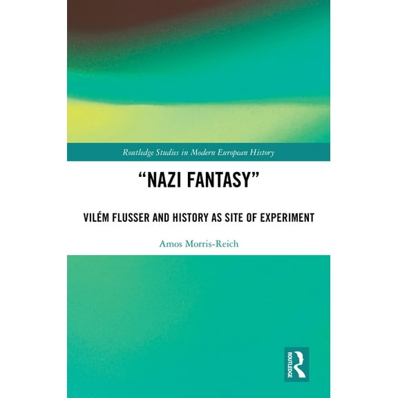 Routledge Studies in Modern European His "Nazi Fantasy": VilÃ©m Flusser and History as Site of Experiment, (Hardcover)