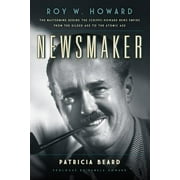 Newsmaker : Roy W. Howard, the Mastermind Behind the Scripps-Howard News Empire From the Gilded Age to the Atomic Age (Paperback)