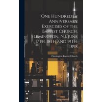 One Hundredth Anniversary Exercises of the Baptist Church, Flemington, N.J. June 17Th, 18Th and 19Th, 1898 (Hardcover)