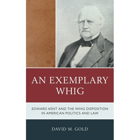 An Exemplary Whig : Edward Kent and the Whig Disposition in American Politics and Law (Hardcover)