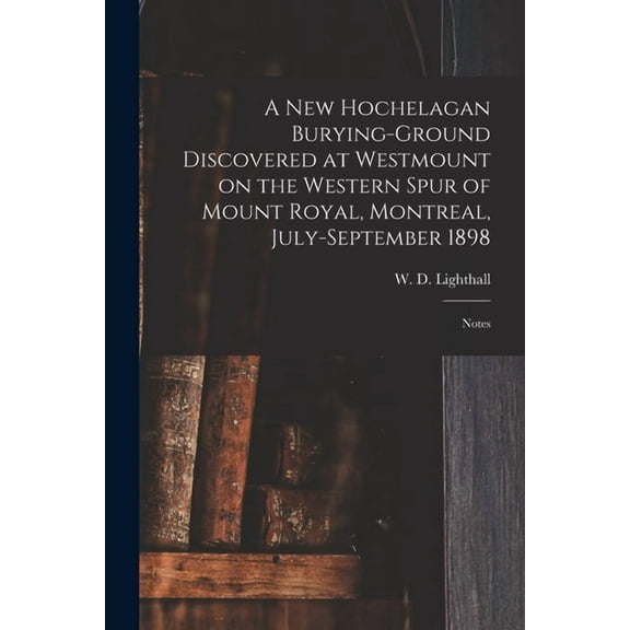 A New Hochelagan Burying-ground Discovered at Westmount on the Western Spur of Mount Royal, Montreal, July-September 1898 [microform] : Notes (Paperback)
