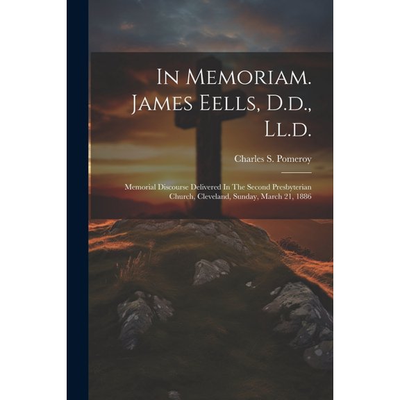 In Memoriam. James Eells, D.d., Ll.d.: Memorial Discourse Delivered In The Second Presbyterian Church, Cleveland, Sunday, March 21, 1886 (Paperback)
