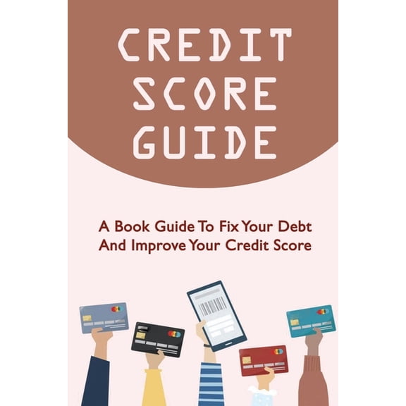 Credit Score Guide: A Book Guide To Fix Your Debt And Improve Your Credit Score (Paperback)