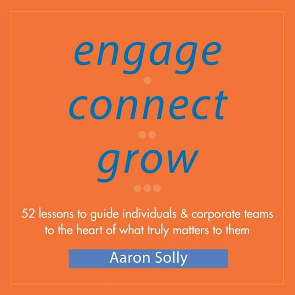 Engage Connect Grow: 52 Lessons to guide individuals and corporate teams to the heart of what truly matters to them, (Paperback)