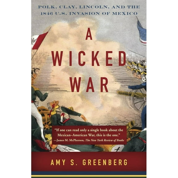 A Wicked War: Polk, Clay, Lincoln, and the 1846 U.S. Invasion of Mexico, (Paperback)