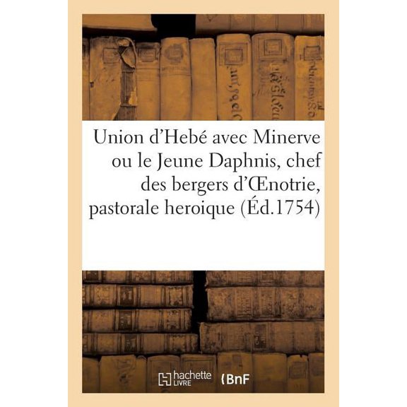 Union d'Hebé Avec Minerve Ou Le Jeune Daphnis, Chef Des Bergers d'Oenotrie, Pastorale Heroique: Avec Des Intermèdes En Musique, Representées Par Les Écoliers Du Collège de Dijon, Le 20 Août 1754 (Pape