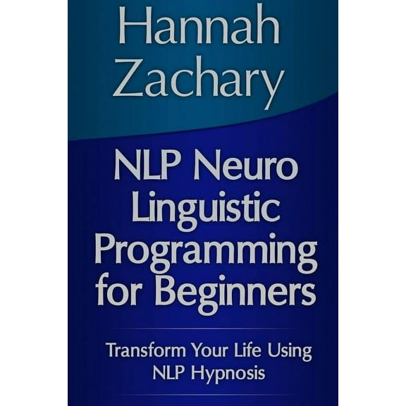 NLP Neuro Linguistic Programming for Beginners: Transform Your Life Using NLP Hypnosis (Paperback)