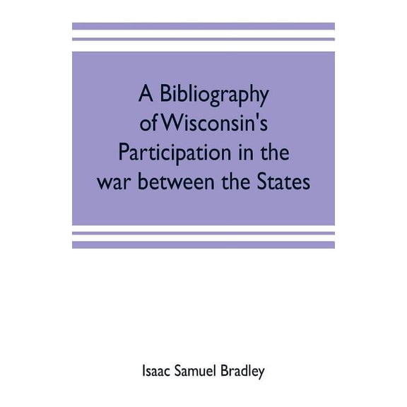 A bibliography of Wisconsin's participation in the war between the states; Based upon material contained in the Wisconsi, (Paperback)