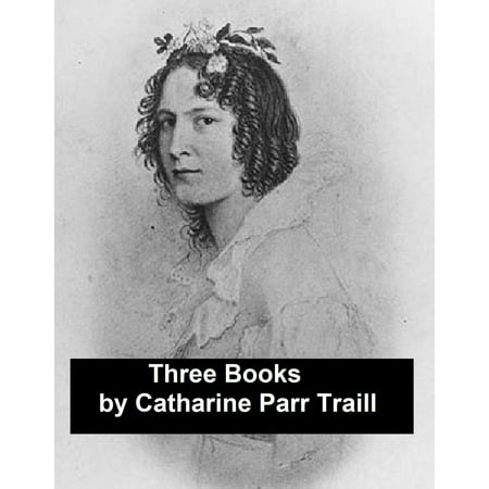 Works of Catharine Parr Traill: 3 Books and 1 Short Story (Canadian) -
