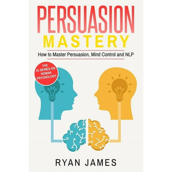 Persuasion: Mastery- How to Master Persuasion, Mind Control and NLP (Persuasion Series) (Volume 2), (Paperback)