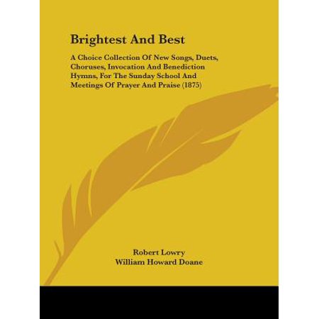 Brightest and Best : A Choice Collection of New Songs, Duets, Choruses, Invocation and Benediction Hymns, for the Sunday School and Meetings of Prayer and Praise