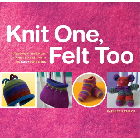 Easy Sock Knitting Patterns - Knit One, Felt Too : Discover the Magic of Knitted Felt with 25 Easy Patterns