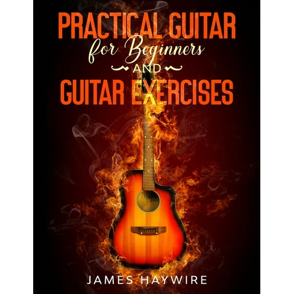 Practical Guitar For Beginners And Guitar Exercises: How To Teach Yourself To Play Your First Songs in 7 Days or Less In, (Paperback)