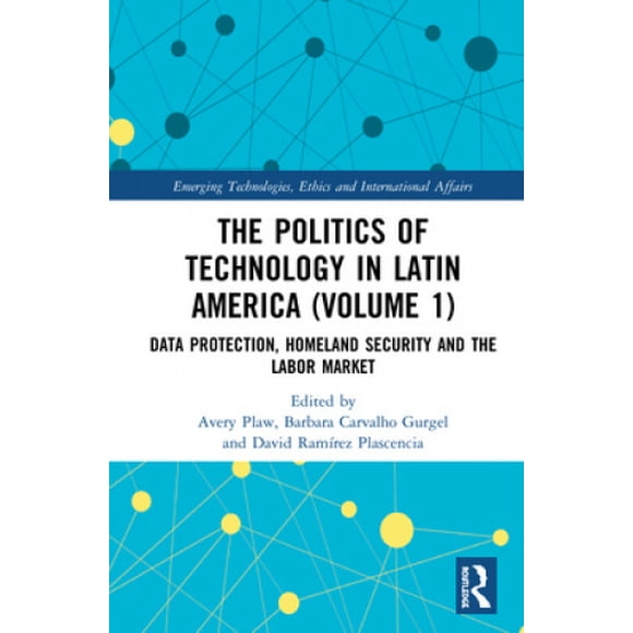 The Politics of Technology in Latin America (Volume 1): Data Protection, Homeland Security and the Labor Market (Emerging Technologies, Ethics and International Affairs)