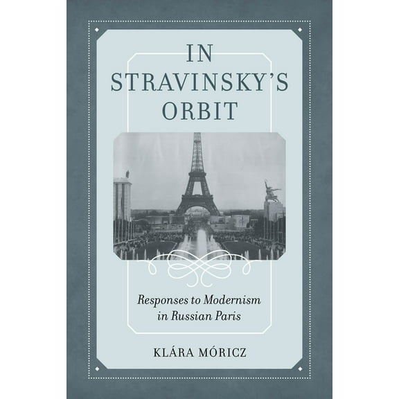 California Studies in 20th-Century Music In Stravinsky's Orbit: Responses to Modernism in Russian Paris Volume 26, Book 26, (Hardcover)