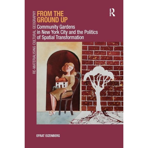 Re-Materialising Cultural Geography From the Ground Up: Community Gardens in New York City and the Politics of Spatial Transformation. Efrat Eizenberg, (Paperback)