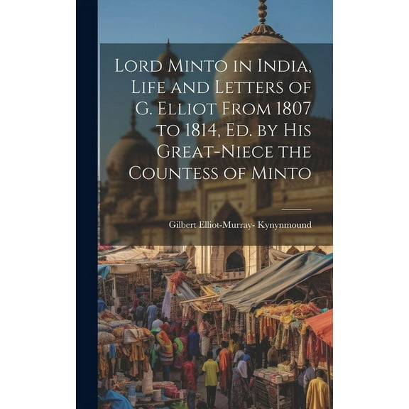 Lord Minto in India, Life and Letters of G. Elliot From 1807 to 1814, Ed. by His Great-Niece the Countess of Minto (Hardcover)