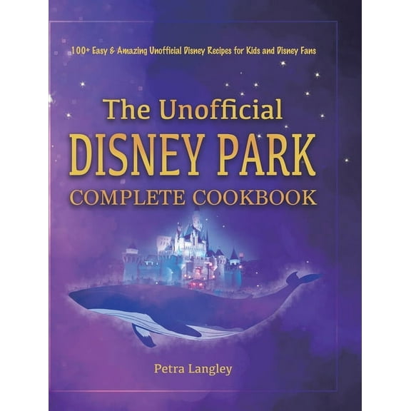 The Unofficial Disney Park Complete Cookbook: 100  Easy & Amazing Unofficial Disney Recipes for Kids and Disney Fans, (Hardcover)